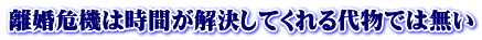 離婚危機は時間が解決してくれる代物では無い 